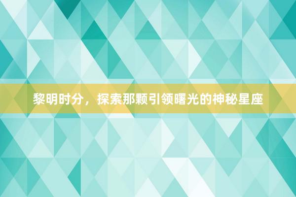 黎明时分，探索那颗引领曙光的神秘星座