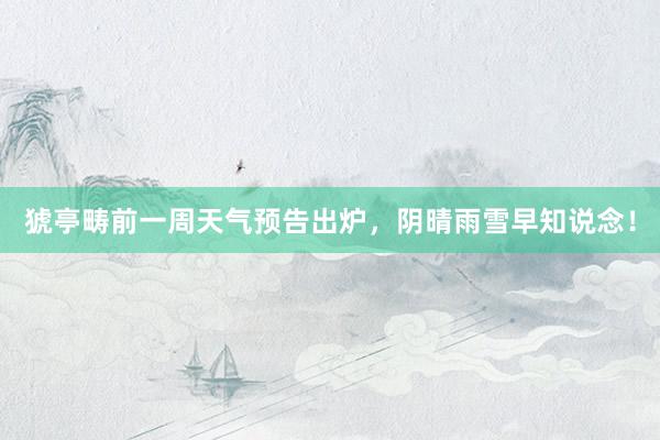 猇亭畴前一周天气预告出炉，阴晴雨雪早知说念！