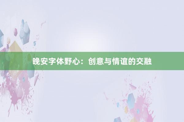 晚安字体野心：创意与情谊的交融