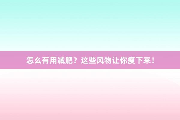 怎么有用减肥？这些风物让你瘦下来！